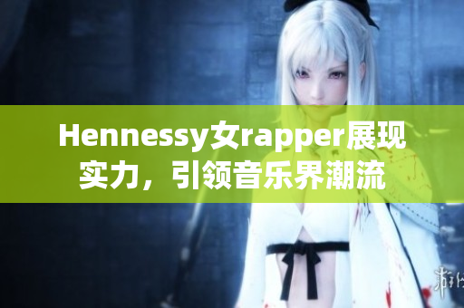 Hennessy女rapper展现实力，引领音乐界潮流
