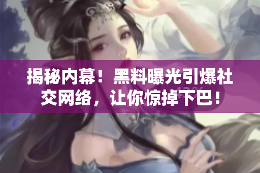 揭秘内幕！黑料曝光引爆社交网络，让你惊掉下巴！