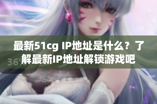 最新51cg IP地址是什么？了解最新IP地址解锁游戏吧