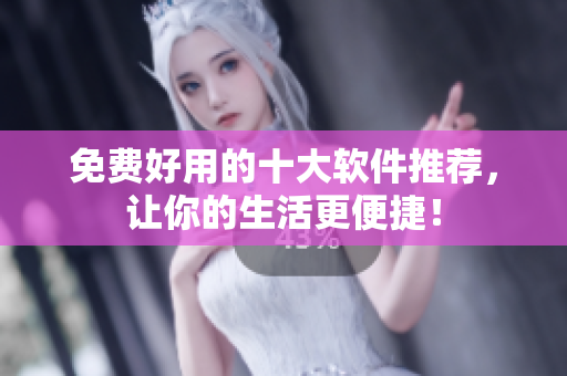 免费好用的十大软件推荐，让你的生活更便捷！