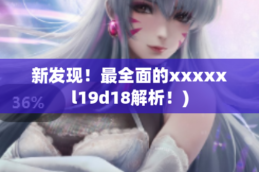 新发现！最全面的xxxxxl19d18解析！)
