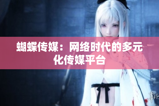 蝴蝶传媒：网络时代的多元化传媒平台