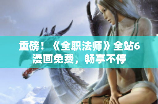 重磅！《全职法师》全站6漫画免费，畅享不停