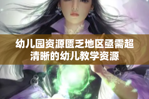 幼儿园资源匮乏地区亟需超清晰的幼儿教学资源