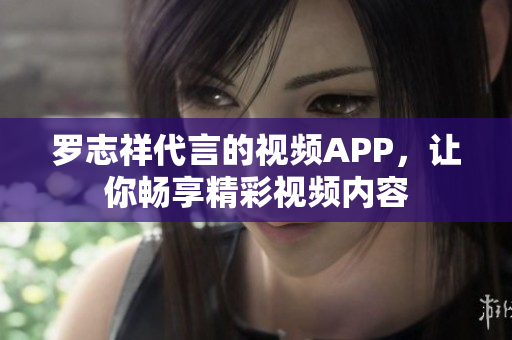 罗志祥代言的视频APP，让你畅享精彩视频内容