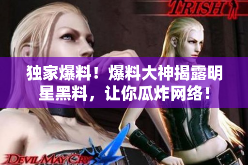 独家爆料！爆料大神揭露明星黑料，让你瓜炸网络！