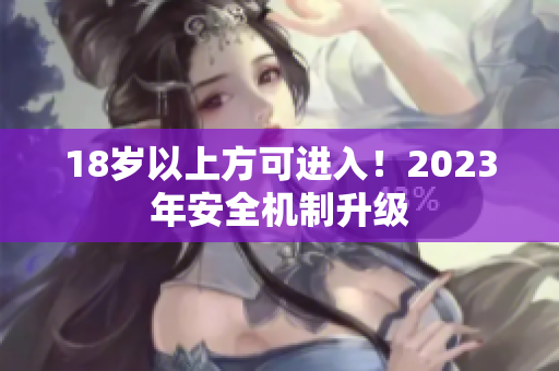 18岁以上方可进入！2023年安全机制升级
