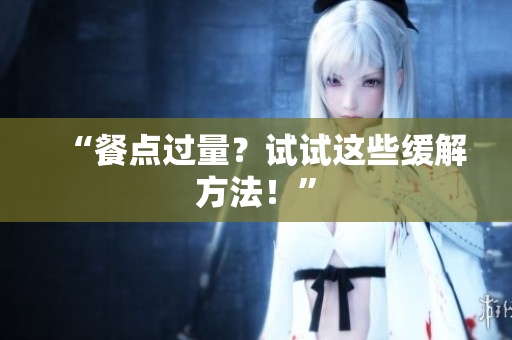 “餐点过量？试试这些缓解方法！”