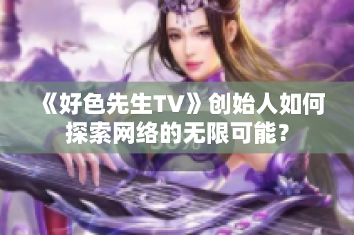 《好色先生TV》创始人如何探索网络的无限可能？