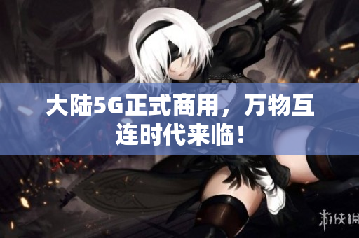 大陆5G正式商用，万物互连时代来临！
