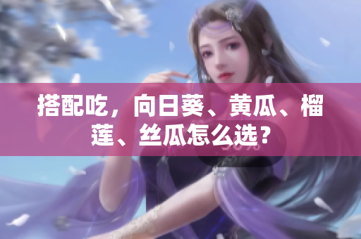 搭配吃，向日葵、黄瓜、榴莲、丝瓜怎么选？