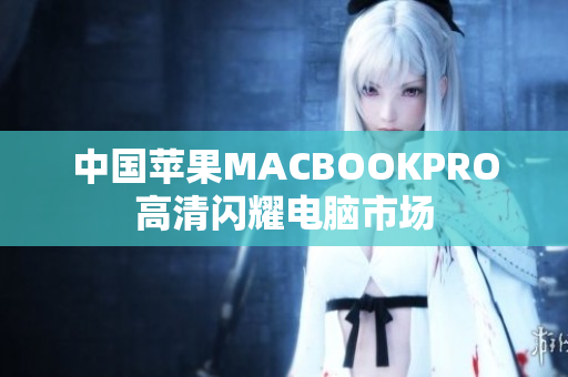 中国苹果MACBOOKPRO高清闪耀电脑市场