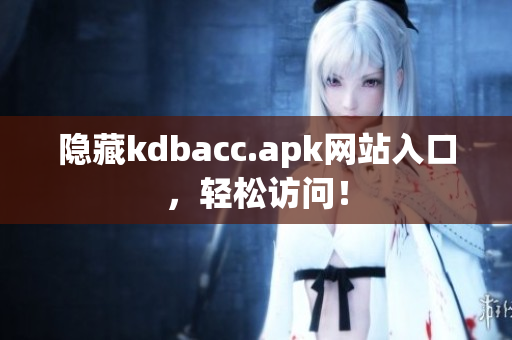 隐藏kdbacc.apk网站入口，轻松访问！