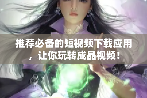 推荐必备的短视频下载应用，让你玩转成品视频！
