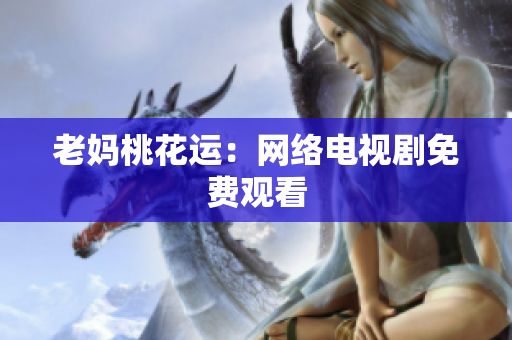 老妈桃花运：网络电视剧免费观看