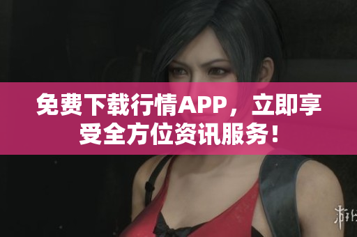 免费下载行情APP，立即享受全方位资讯服务！