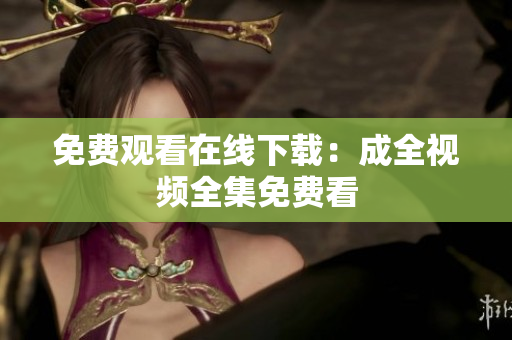 免费观看在线下载：成全视频全集免费看