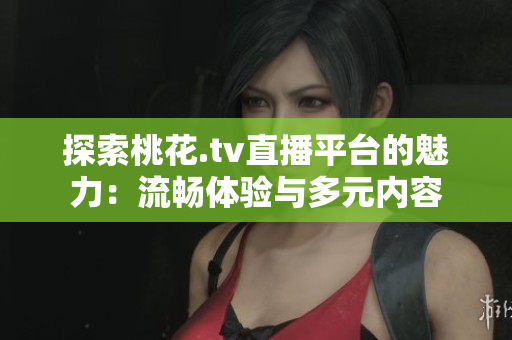 探索桃花.tv直播平台的魅力：流畅体验与多元内容