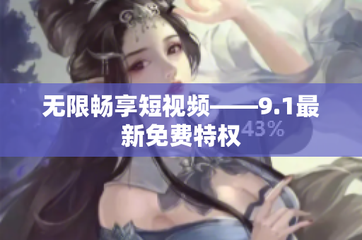 无限畅享短视频——9.1最新免费特权