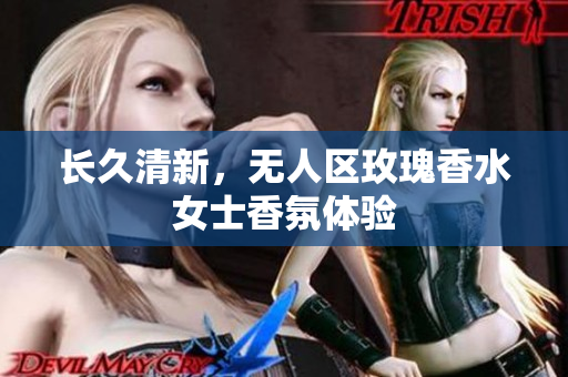 长久清新，无人区玫瑰香水女士香氛体验
