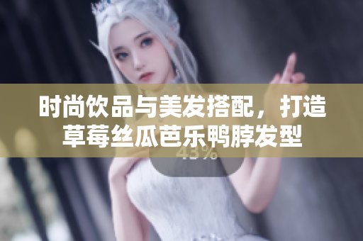 时尚饮品与美发搭配，打造草莓丝瓜芭乐鸭脖发型