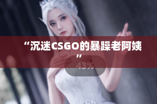 “沉迷CSGO的暴躁老阿姨”