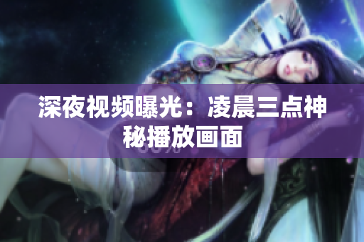 深夜视频曝光：凌晨三点神秘播放画面
