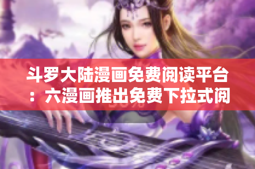 斗罗大陆漫画免费阅读平台：六漫画推出免费下拉式阅读功能