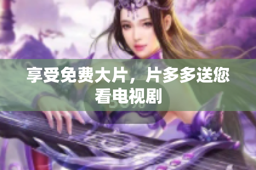 享受免费大片，片多多送您看电视剧