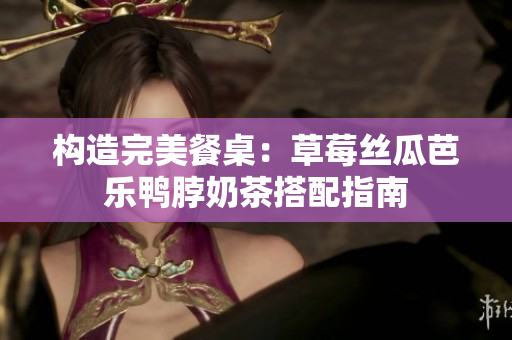 构造完美餐桌：草莓丝瓜芭乐鸭脖奶茶搭配指南