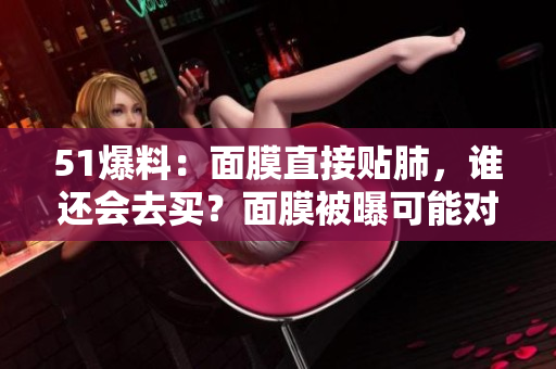 51爆料：面膜直接贴肺，谁还会去买？面膜被曝可能对健康有害