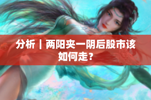 分析｜两阳夹一阴后股市该如何走？