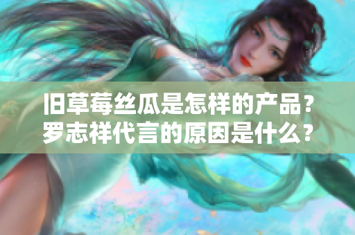 旧草莓丝瓜是怎样的产品？罗志祥代言的原因是什么？