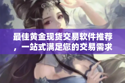 最佳黄金现货交易软件推荐，一站式满足您的交易需求