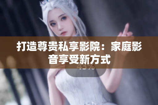 打造尊贵私享影院：家庭影音享受新方式