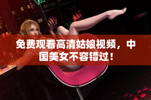 免费观看高清姑娘视频，中国美女不容错过！