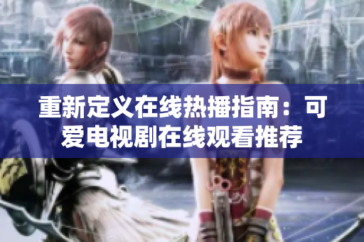 重新定义在线热播指南：可爱电视剧在线观看推荐