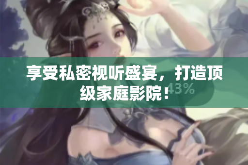 享受私密视听盛宴，打造顶级家庭影院！