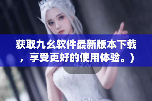 获取九幺软件最新版本下载，享受更好的使用体验。)