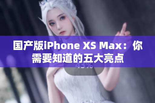 国产版iPhone XS Max：你需要知道的五大亮点
