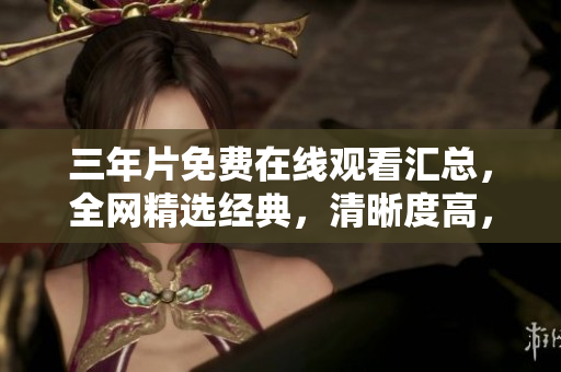三年片免费在线观看汇总，全网精选经典，清晰度高，无需会员。