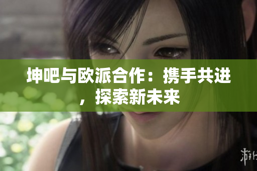 坤吧与欧派合作：携手共进，探索新未来