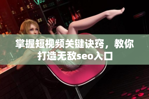 掌握短视频关键诀窍，教你打造无敌seo入口