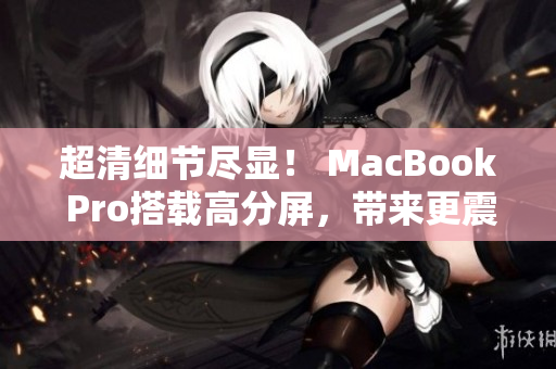 超清细节尽显！ MacBook Pro搭载高分屏，带来更震撼视觉体验