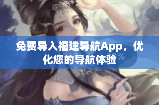 免费导入福建导航App，优化您的导航体验