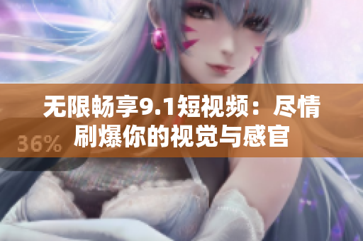 无限畅享9.1短视频：尽情刷爆你的视觉与感官