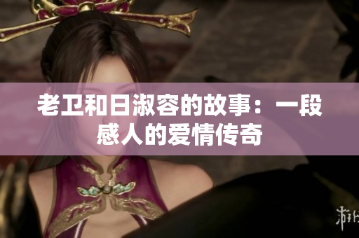 老卫和日淑容的故事：一段感人的爱情传奇