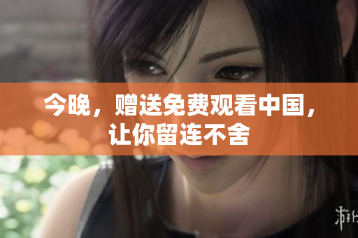 今晚，赠送免费观看中国，让你留连不舍