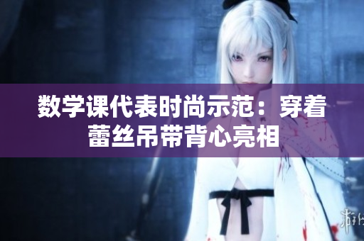 数学课代表时尚示范：穿着蕾丝吊带背心亮相