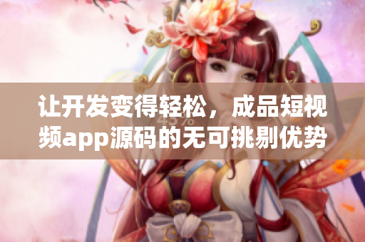 让开发变得轻松，成品短视频app源码的无可挑剔优势